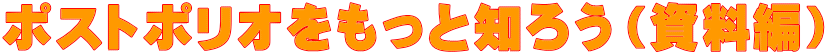 ポストポリオをもっと知ろう（資料編）
